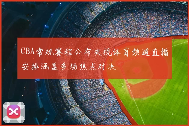 CBA常规赛程公布央视体育频道直播安排涵盖多场焦点对决