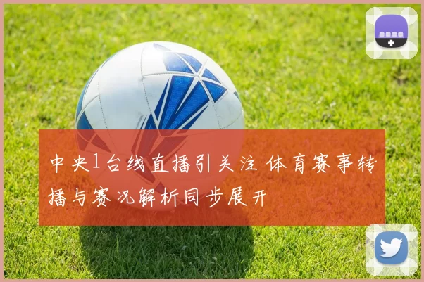 中央1台线直播引关注 体育赛事转播与赛况解析同步展开