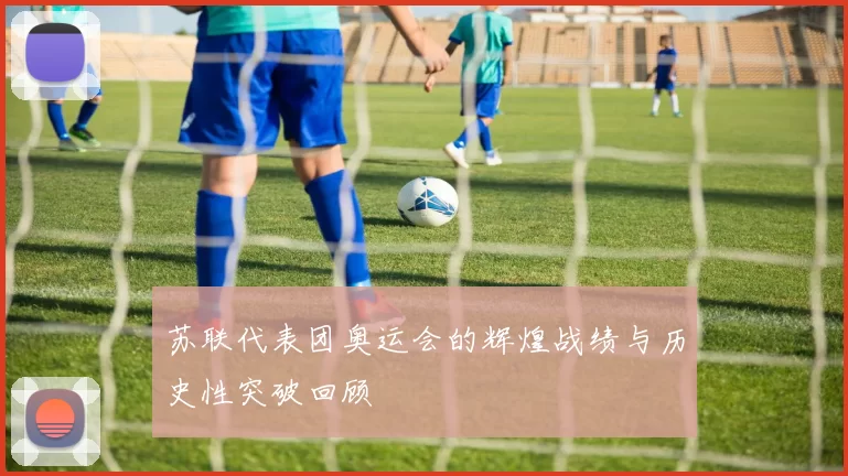 苏联代表团奥运会的辉煌战绩与历史性突破回顾