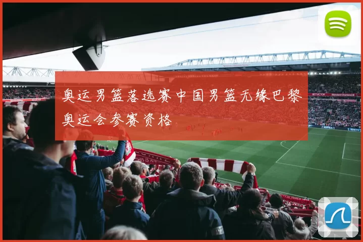 奥运男篮落选赛中国男篮无缘巴黎奥运会参赛资格