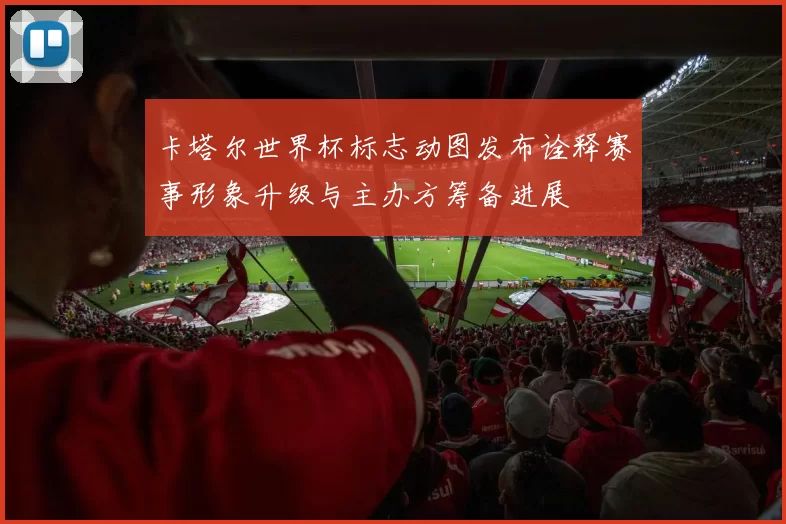 卡塔尔世界杯标志动图发布诠释赛事形象升级与主办方筹备进展