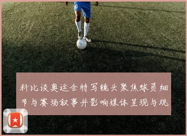 科比谈奥运会特写镜头聚焦球员细节与赛场叙事并影响媒体呈现与观众解读