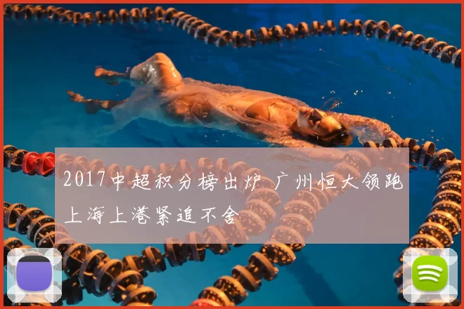 2017中超积分榜出炉 广州恒大领跑上海上港紧追不舍