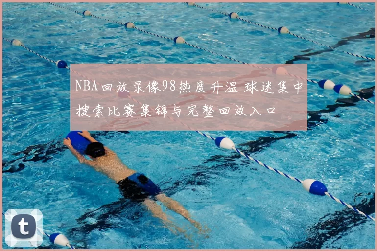 NBA回放录像98热度升温 球迷集中搜索比赛集锦与完整回放入口