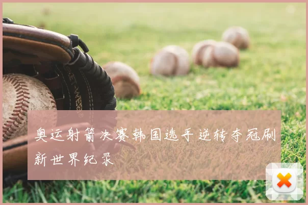奥运射箭决赛韩国选手逆转夺冠刷新世界纪录