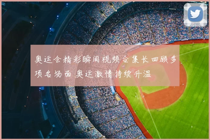 奥运会精彩瞬间视频合集长回顾多项名场面 奥运激情持续升温