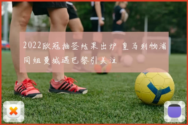 2022欧冠抽签结果出炉 皇马利物浦同组曼城遇巴黎引关注