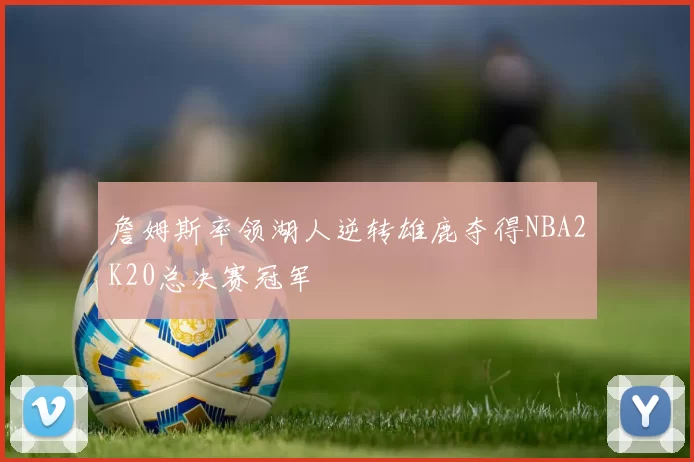 詹姆斯率领湖人逆转雄鹿夺得NBA2K20总决赛冠军